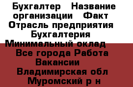 Бухгалтер › Название организации ­ Факт › Отрасль предприятия ­ Бухгалтерия › Минимальный оклад ­ 1 - Все города Работа » Вакансии   . Владимирская обл.,Муромский р-н